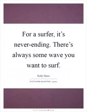 For a surfer, it’s never-ending. There’s always some wave you want to surf Picture Quote #1