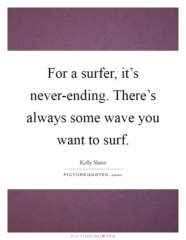 For a surfer, it's never-ending. There's always some wave you want to surf Picture Quote #1