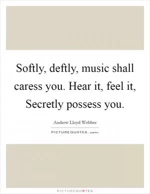 Softly, deftly, music shall caress you. Hear it, feel it, Secretly possess you Picture Quote #1