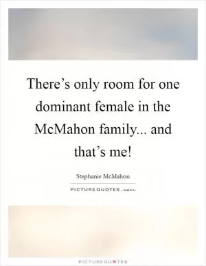 There’s only room for one dominant female in the McMahon family... and that’s me! Picture Quote #1