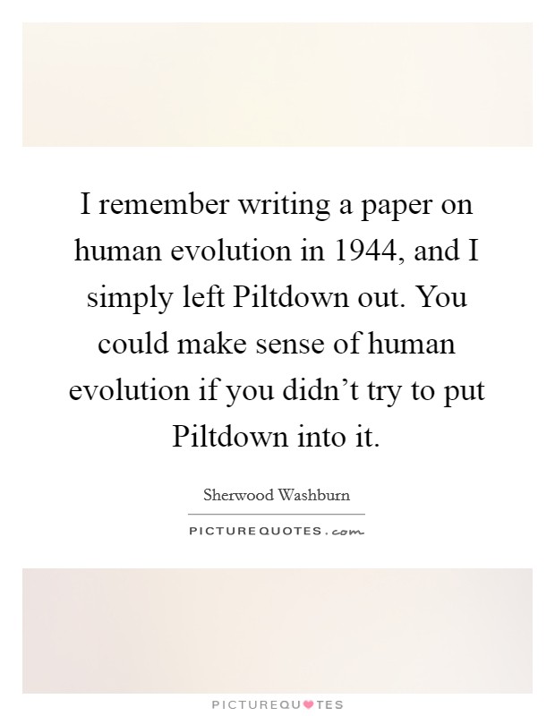 I remember writing a paper on human evolution in 1944, and I simply left Piltdown out. You could make sense of human evolution if you didn't try to put Piltdown into it Picture Quote #1