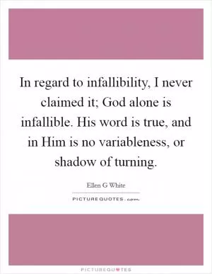 In regard to infallibility, I never claimed it; God alone is infallible. His word is true, and in Him is no variableness, or shadow of turning Picture Quote #1