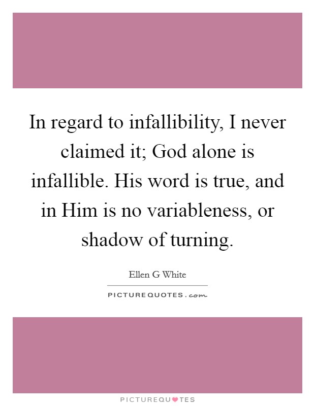 In regard to infallibility, I never claimed it; God alone is infallible. His word is true, and in Him is no variableness, or shadow of turning Picture Quote #1
