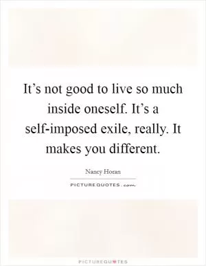 It’s not good to live so much inside oneself. It’s a self-imposed exile, really. It makes you different Picture Quote #1