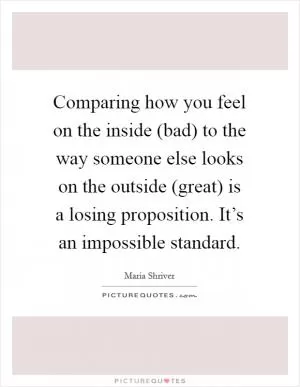 Comparing how you feel on the inside (bad) to the way someone else looks on the outside (great) is a losing proposition. It’s an impossible standard Picture Quote #1