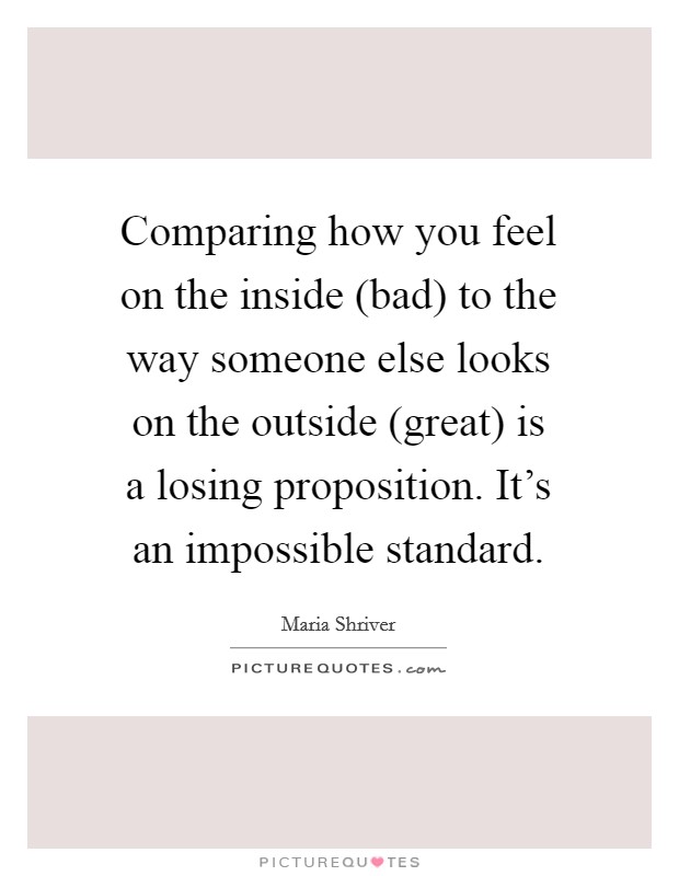 Comparing how you feel on the inside (bad) to the way someone else looks on the outside (great) is a losing proposition. It's an impossible standard Picture Quote #1