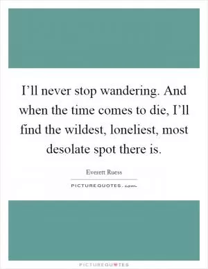 I’ll never stop wandering. And when the time comes to die, I’ll find the wildest, loneliest, most desolate spot there is Picture Quote #1