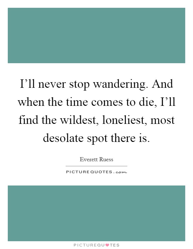 I'll never stop wandering. And when the time comes to die, I'll find the wildest, loneliest, most desolate spot there is Picture Quote #1