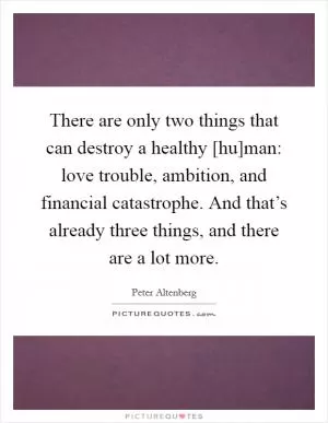 There are only two things that can destroy a healthy [hu]man: love trouble, ambition, and financial catastrophe. And that’s already three things, and there are a lot more Picture Quote #1