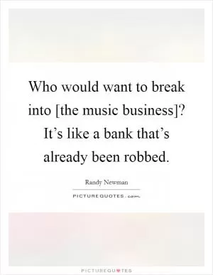 Who would want to break into [the music business]? It’s like a bank that’s already been robbed Picture Quote #1