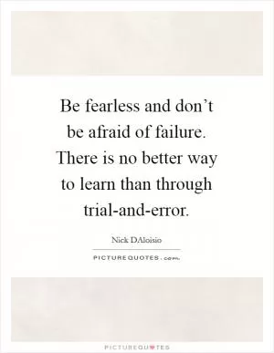 Be fearless and don’t be afraid of failure. There is no better way to learn than through trial-and-error Picture Quote #1