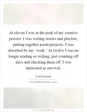 At eleven I was at the peak of my creative powers: I was writing stories and playlets, putting together poetryprojects. I was absorbed by my ‘work.’ At twelve I was no longer reading or writing, just counting off days and checking them off. I was interested in survival Picture Quote #1