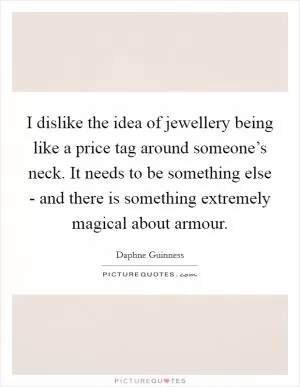 I dislike the idea of jewellery being like a price tag around someone’s neck. It needs to be something else - and there is something extremely magical about armour Picture Quote #1