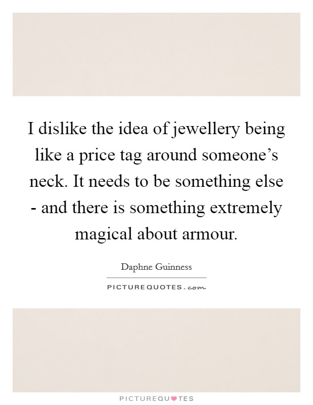 I dislike the idea of jewellery being like a price tag around someone's neck. It needs to be something else - and there is something extremely magical about armour Picture Quote #1