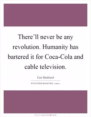 There’ll never be any revolution. Humanity has bartered it for Coca-Cola and cable television Picture Quote #1