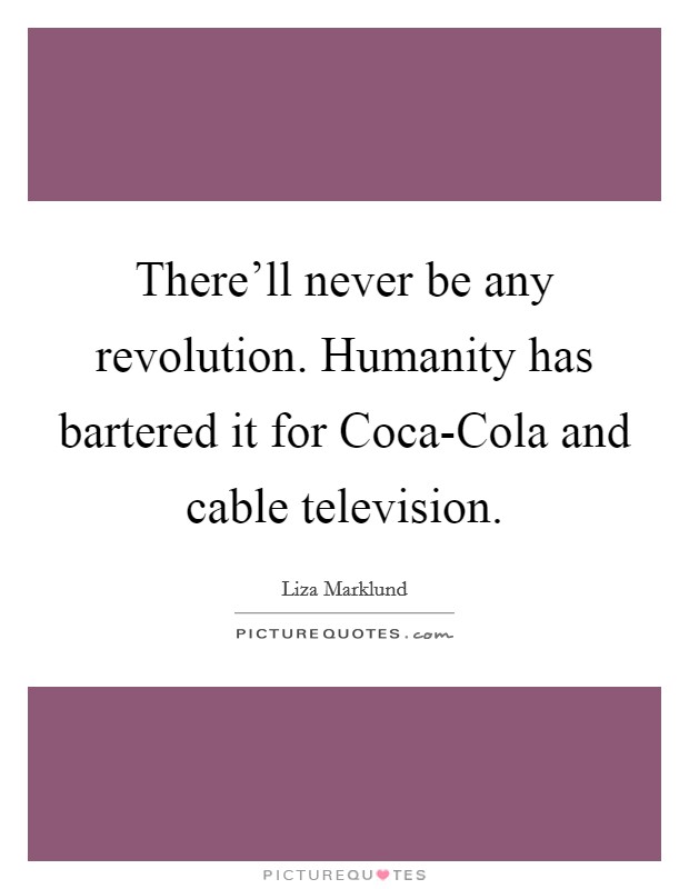 There'll never be any revolution. Humanity has bartered it for Coca-Cola and cable television Picture Quote #1