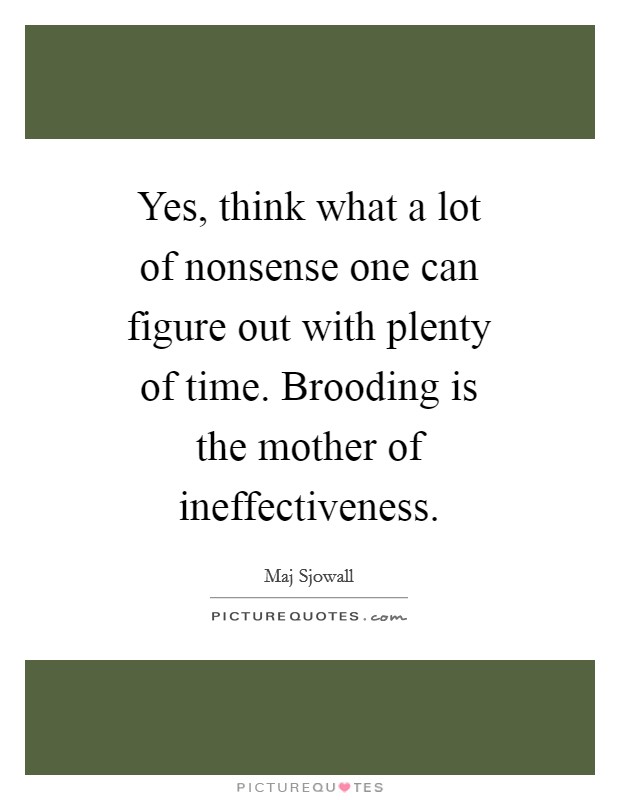Yes, think what a lot of nonsense one can figure out with plenty of time. Brooding is the mother of ineffectiveness Picture Quote #1