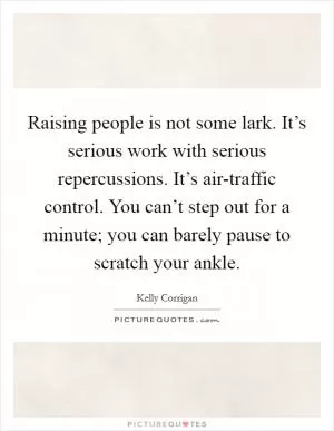 Raising people is not some lark. It’s serious work with serious repercussions. It’s air-traffic control. You can’t step out for a minute; you can barely pause to scratch your ankle Picture Quote #1