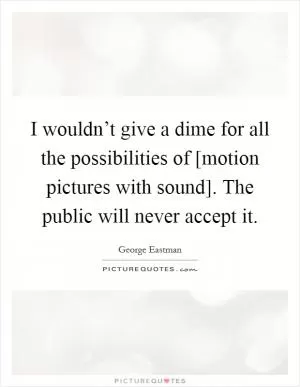I wouldn’t give a dime for all the possibilities of [motion pictures with sound]. The public will never accept it Picture Quote #1