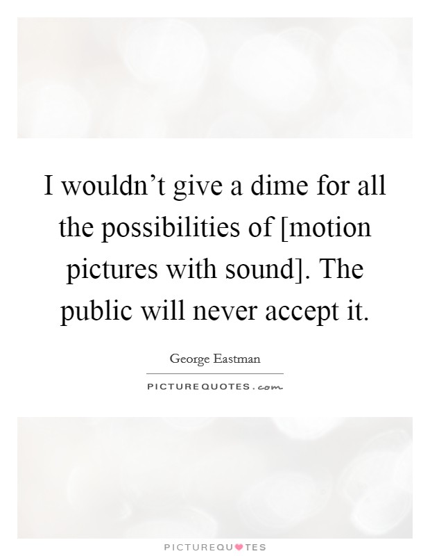 I wouldn't give a dime for all the possibilities of [motion pictures with sound]. The public will never accept it Picture Quote #1