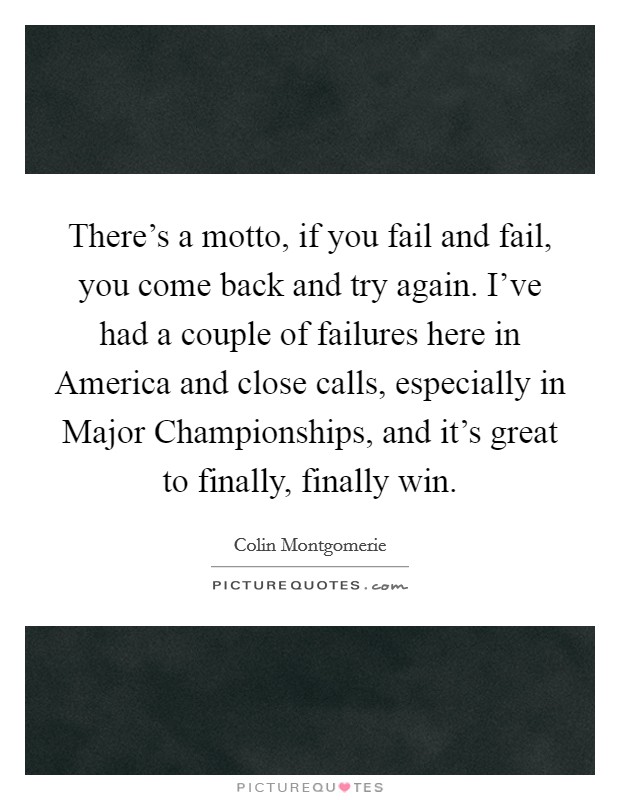There's a motto, if you fail and fail, you come back and try again. I've had a couple of failures here in America and close calls, especially in Major Championships, and it's great to finally, finally win Picture Quote #1