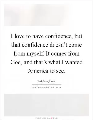 I love to have confidence, but that confidence doesn’t come from myself. It comes from God, and that’s what I wanted America to see Picture Quote #1