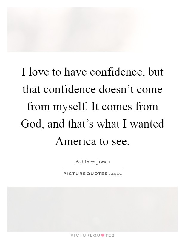 I love to have confidence, but that confidence doesn't come from myself. It comes from God, and that's what I wanted America to see Picture Quote #1