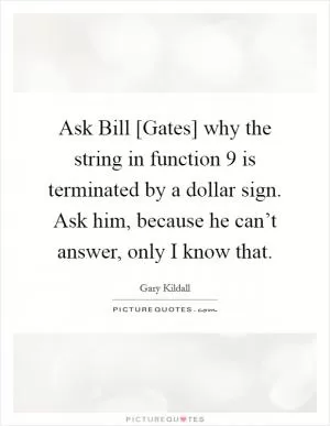 Ask Bill [Gates] why the string in function 9 is terminated by a dollar sign. Ask him, because he can’t answer, only I know that Picture Quote #1