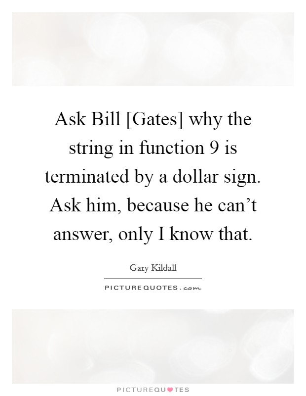 Ask Bill [Gates] why the string in function 9 is terminated by a dollar sign. Ask him, because he can't answer, only I know that Picture Quote #1