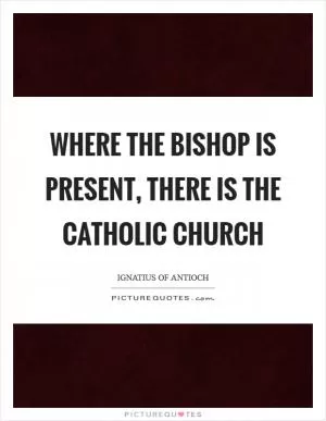 Where the bishop is present, there is the Catholic Church Picture Quote #1