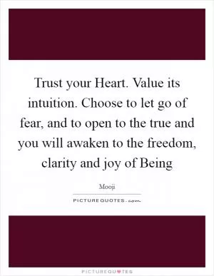 Trust your Heart. Value its intuition. Choose to let go of fear, and to open to the true and you will awaken to the freedom, clarity and joy of Being Picture Quote #1