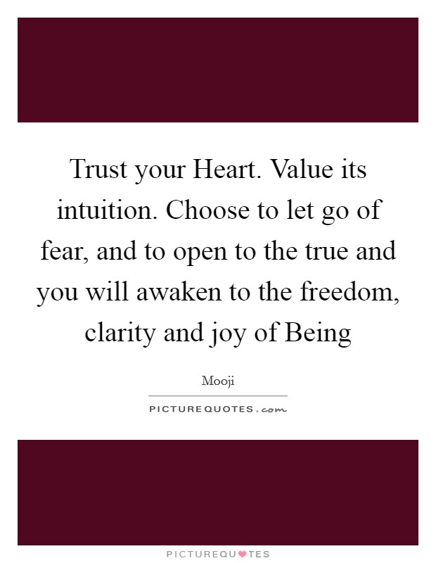 Trust your Heart. Value its intuition. Choose to let go of fear, and to open to the true and you will awaken to the freedom, clarity and joy of Being Picture Quote #1