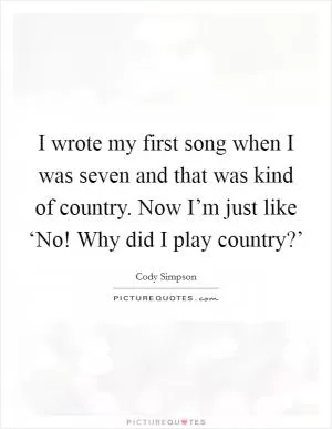 I wrote my first song when I was seven and that was kind of country. Now I’m just like ‘No! Why did I play country?’ Picture Quote #1