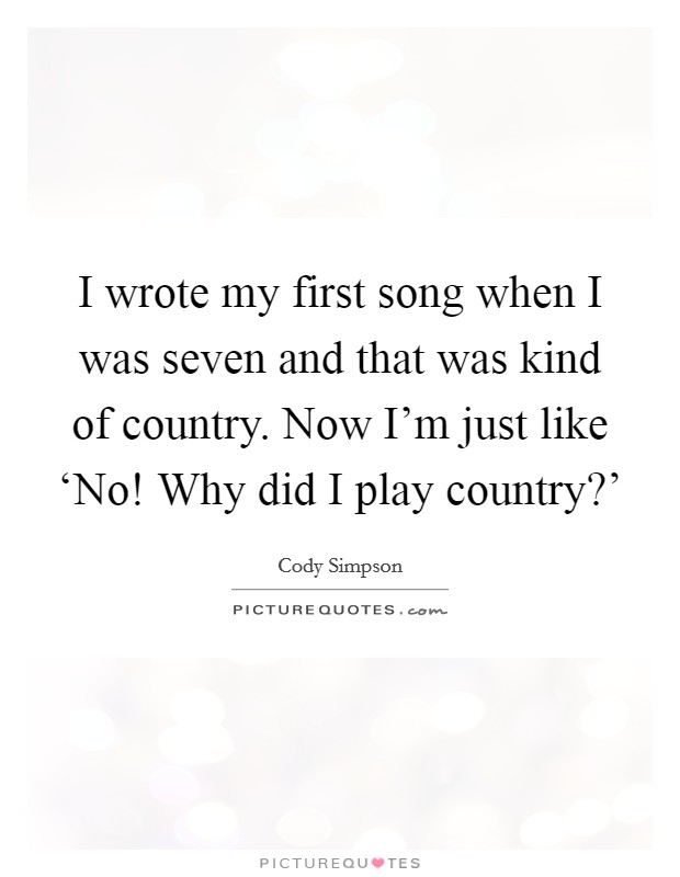 I wrote my first song when I was seven and that was kind of country. Now I'm just like ‘No! Why did I play country?' Picture Quote #1