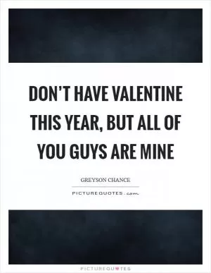 Don’t have Valentine this year, but all of you guys are mine Picture Quote #1