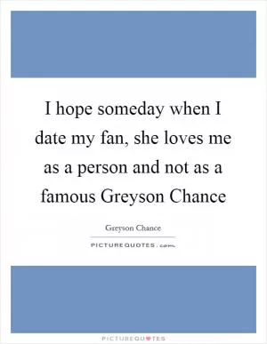 I hope someday when I date my fan, she loves me as a person and not as a famous Greyson Chance Picture Quote #1