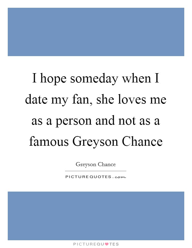 I hope someday when I date my fan, she loves me as a person and not as a famous Greyson Chance Picture Quote #1
