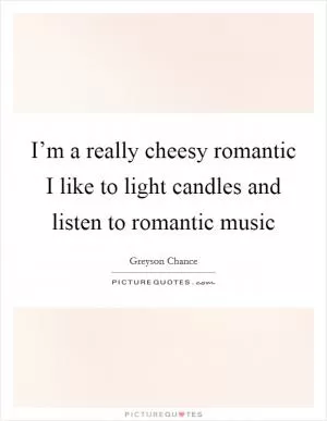 I’m a really cheesy romantic I like to light candles and listen to romantic music Picture Quote #1