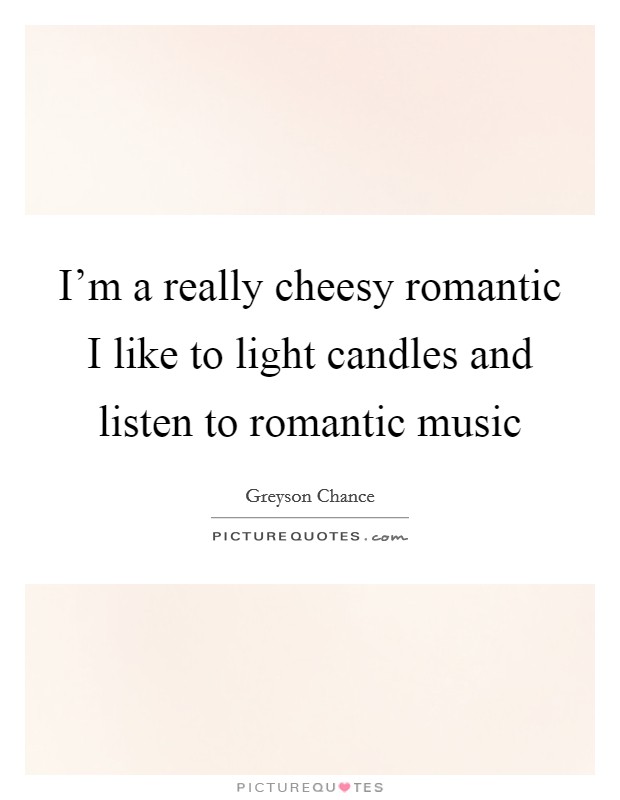 I'm a really cheesy romantic I like to light candles and listen to romantic music Picture Quote #1
