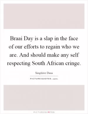 Braai Day is a slap in the face of our efforts to regain who we are. And should make any self respecting South African cringe Picture Quote #1