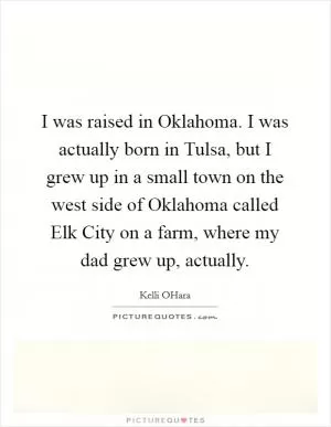 I was raised in Oklahoma. I was actually born in Tulsa, but I grew up in a small town on the west side of Oklahoma called Elk City on a farm, where my dad grew up, actually Picture Quote #1
