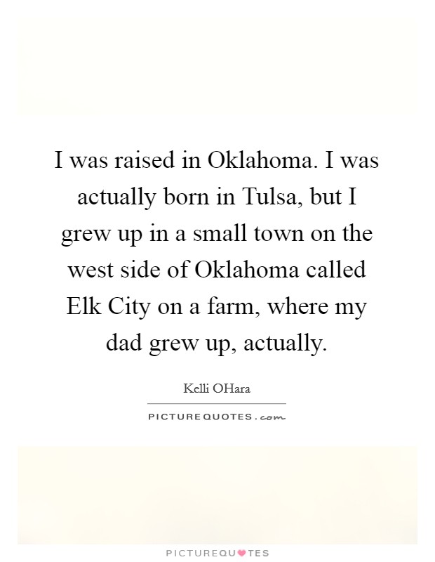 I was raised in Oklahoma. I was actually born in Tulsa, but I grew up in a small town on the west side of Oklahoma called Elk City on a farm, where my dad grew up, actually Picture Quote #1
