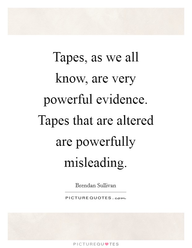 Tapes, as we all know, are very powerful evidence. Tapes that are altered are powerfully misleading Picture Quote #1