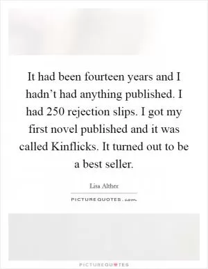 It had been fourteen years and I hadn’t had anything published. I had 250 rejection slips. I got my first novel published and it was called Kinflicks. It turned out to be a best seller Picture Quote #1