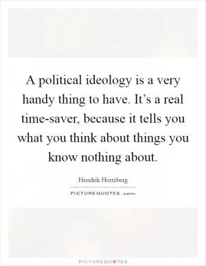 A political ideology is a very handy thing to have. It’s a real time-saver, because it tells you what you think about things you know nothing about Picture Quote #1