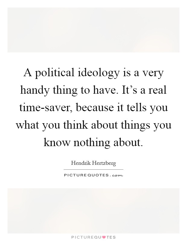 A political ideology is a very handy thing to have. It's a real time-saver, because it tells you what you think about things you know nothing about Picture Quote #1