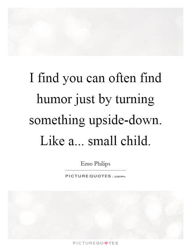 I find you can often find humor just by turning something upside-down. Like a... small child Picture Quote #1
