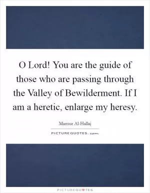 O Lord! You are the guide of those who are passing through the Valley of Bewilderment. If I am a heretic, enlarge my heresy Picture Quote #1