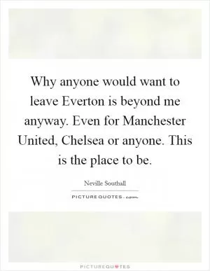 Why anyone would want to leave Everton is beyond me anyway. Even for Manchester United, Chelsea or anyone. This is the place to be Picture Quote #1