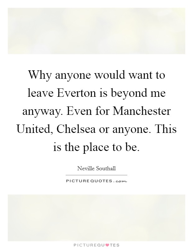 Why anyone would want to leave Everton is beyond me anyway. Even for Manchester United, Chelsea or anyone. This is the place to be Picture Quote #1